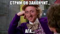 Стрим он закончит... Ага....