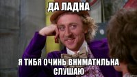 Да ладна Я тибя очинь вниматильна слушаю