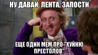 Ну давай, лента, запости еще один мем про "Хуйню престолов"
