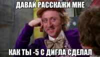 Давай расскажи мне как ты -5 с дигла сделал