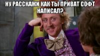 Ну расскажи как ты приват софт написал? 