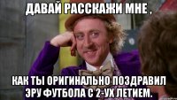 Давай расскажи мне , как ты оригинально поздравил Эру футбола с 2-ух летием.