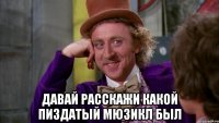  давай расскажи какой пиздатый мюзикл был