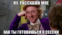Ну, расскажи мне как ты готовишься к сессии