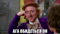  ага обидеться он