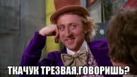  Ткачук трезвая,говоришь?