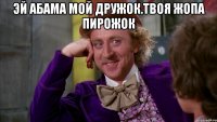 Эй абама мой дружок.твоя жопа пирожок 