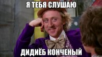 я тебя слушаю дидиёб конченый