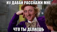 Ну давай расскажи мне Что ты делаешь