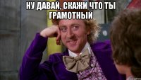 Ну давай, скажи что ты грамотный 
