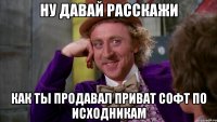 Ну давай расскажи как ты продавал приват софт по исходникам