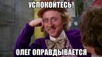 УСПОКОЙТЕСЬ! ОЛЕГ ОПРАВДЫВАЕТСЯ