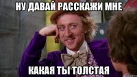НУ ДАВАЙ РАССКАЖИ МНЕ КАКАЯ ТЫ ТОЛСТАЯ