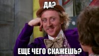 ДА? Еще чего скажешь?