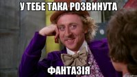 У тебе така розвинута фантазія