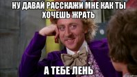 Ну давай расскажи мне как ты хочешь жрать А тебе лень