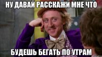 Ну давай расскажи мне что Будешь бегать по утрам