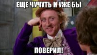 Еще чучуть и уже бы Поверил!