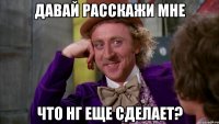 давай расскажи мне что НГ еще сделает?
