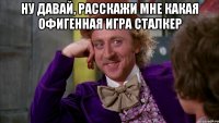 НУ ДАВАЙ, РАССКАЖИ МНЕ КАКАЯ ОФИГЕННАЯ ИГРА СТАЛКЕР 