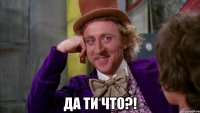  Да ти что?!