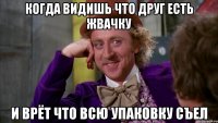 Когда видишь что друг есть жвачку и врёт что всю упаковку съел