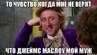 То чувство,когда мне не верят Что Джеймс Маслоу мой муж