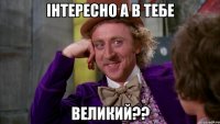 Інтересно а в тебе великий??