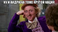 Ну и Андрюха тоже крутой кацик 