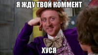 Я жду твой коммент Хуся