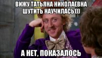 Вижу Татьяна Николаевна шутить научилась))) А нет, показалось