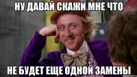 ну давай скажи мне что не будет еще одной замены