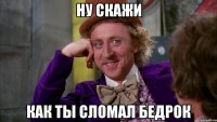 Ну скажи Как ты сломал бедрок