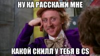 Ну ка расскажи мне Какой скилл у тебя в cs