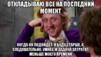Откладываю все на последний момент Когда он подойдет, я буду старше, а, следовательно, умнее. И задача затратит меньше моего времени