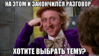 На этом и закончился разговор... Хотите выбрать тему?