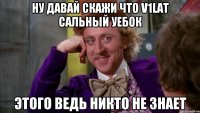 Ну давай скажи что V1lat сальный уебок этого ведь никто не знает