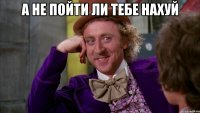 а не пойти ли тебе нахуй 