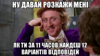 ну давай розкажи мені як ти за 11 часов найдеш 12 варіантів відповідей