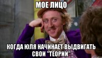 мое лицо когда Юля начинает выдвигать свои "теории"
