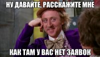 ну давайте, расскажите мне как там у вас нет заявок