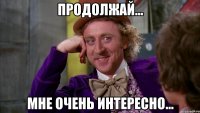 Продолжай... Мне очень интересно...