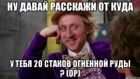 Ну давай расскажи от куда у тебя 20 стаков огненной руды ? (ор)