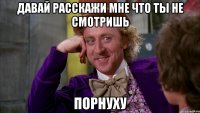 Давай расскажи мне что ты не смотришь порнуху