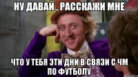 ну давай , расскажи мне что у тебя эти дни в связи с ЧМ по футболу