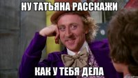 ну татьяна расскажи как у тебя дела