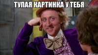 Тупая картинка у тебя 