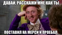 Давай, расскажи мне как ты Поставил на мерси и проебал.