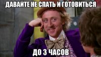 давайте не спать и готовиться до 3 часов
