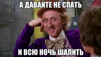 А ДАВАЙТЕ НЕ СПАТЬ И ВСЮ НОЧЬ ШАЛИТЬ